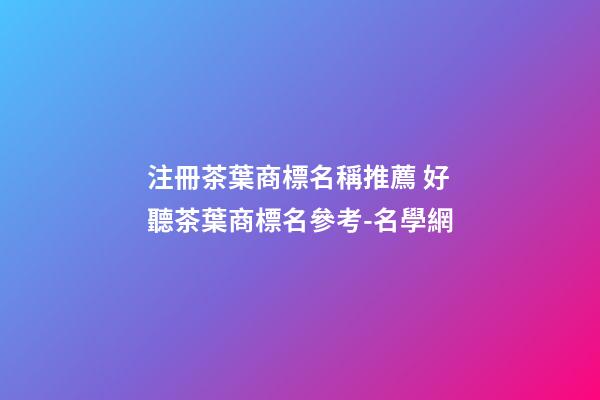 注冊茶葉商標名稱推薦 好聽茶葉商標名參考-名學網-第1張-商標起名-玄機派